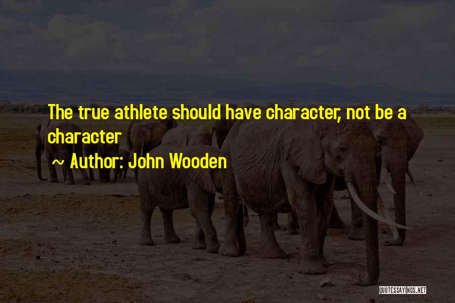 John Wooden Quotes: The True Athlete Should Have Character, Not Be A Character