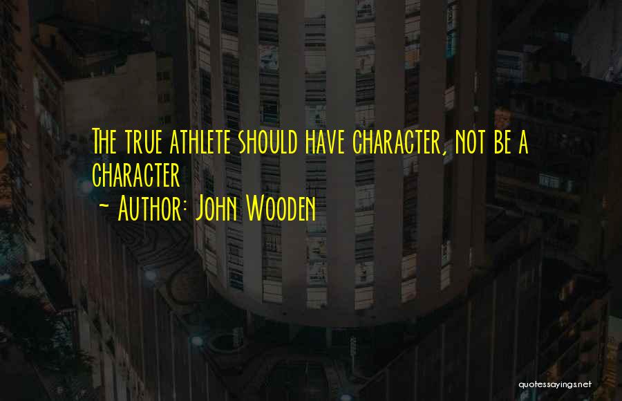 John Wooden Quotes: The True Athlete Should Have Character, Not Be A Character