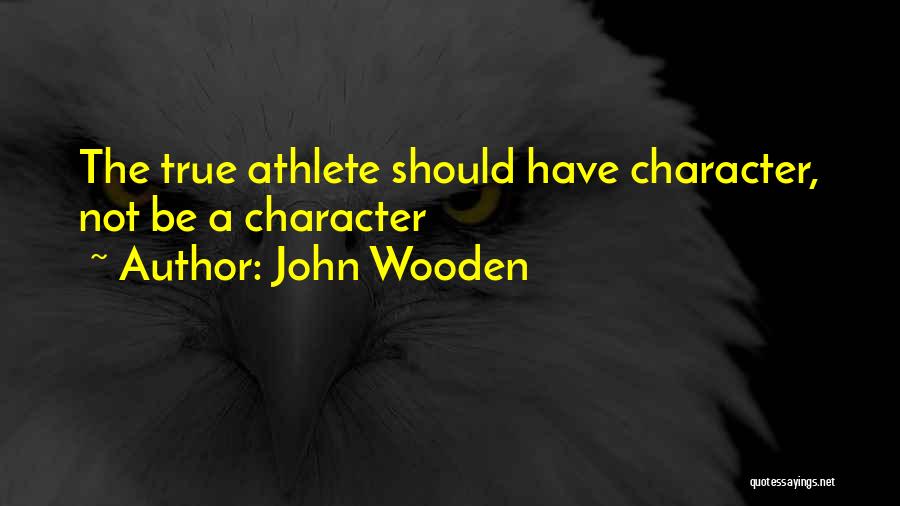 John Wooden Quotes: The True Athlete Should Have Character, Not Be A Character