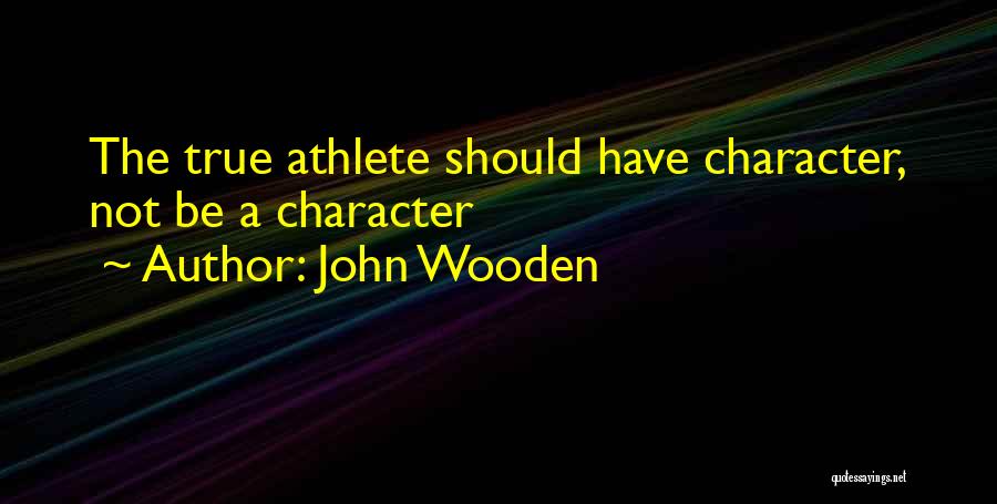 John Wooden Quotes: The True Athlete Should Have Character, Not Be A Character