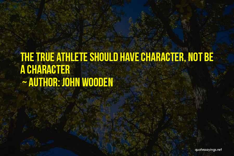 John Wooden Quotes: The True Athlete Should Have Character, Not Be A Character