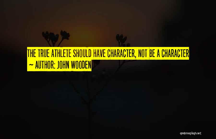 John Wooden Quotes: The True Athlete Should Have Character, Not Be A Character