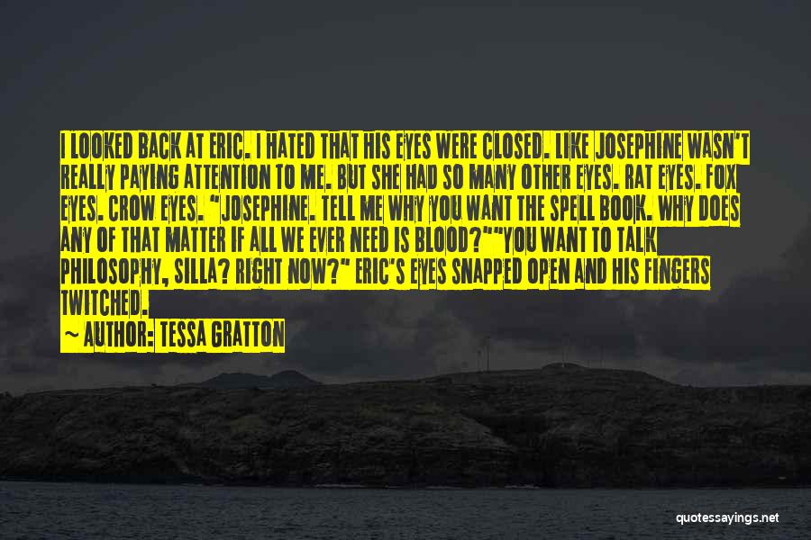 Tessa Gratton Quotes: I Looked Back At Eric. I Hated That His Eyes Were Closed. Like Josephine Wasn't Really Paying Attention To Me.