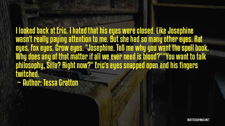Tessa Gratton Quotes: I Looked Back At Eric. I Hated That His Eyes Were Closed. Like Josephine Wasn't Really Paying Attention To Me.