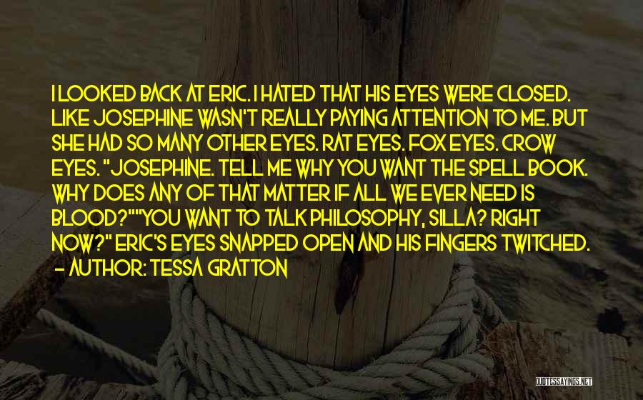 Tessa Gratton Quotes: I Looked Back At Eric. I Hated That His Eyes Were Closed. Like Josephine Wasn't Really Paying Attention To Me.