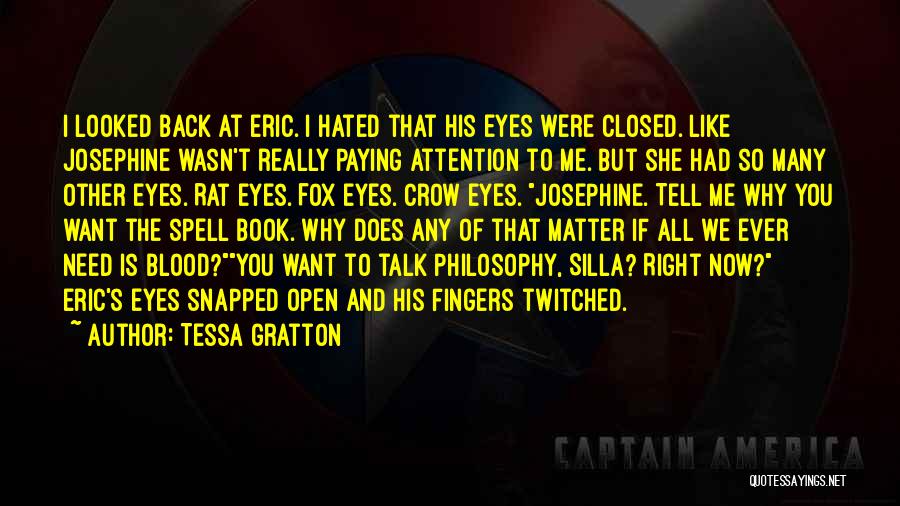 Tessa Gratton Quotes: I Looked Back At Eric. I Hated That His Eyes Were Closed. Like Josephine Wasn't Really Paying Attention To Me.