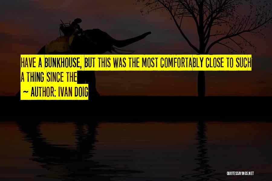 Ivan Doig Quotes: Have A Bunkhouse, But This Was The Most Comfortably Close To Such A Thing Since The