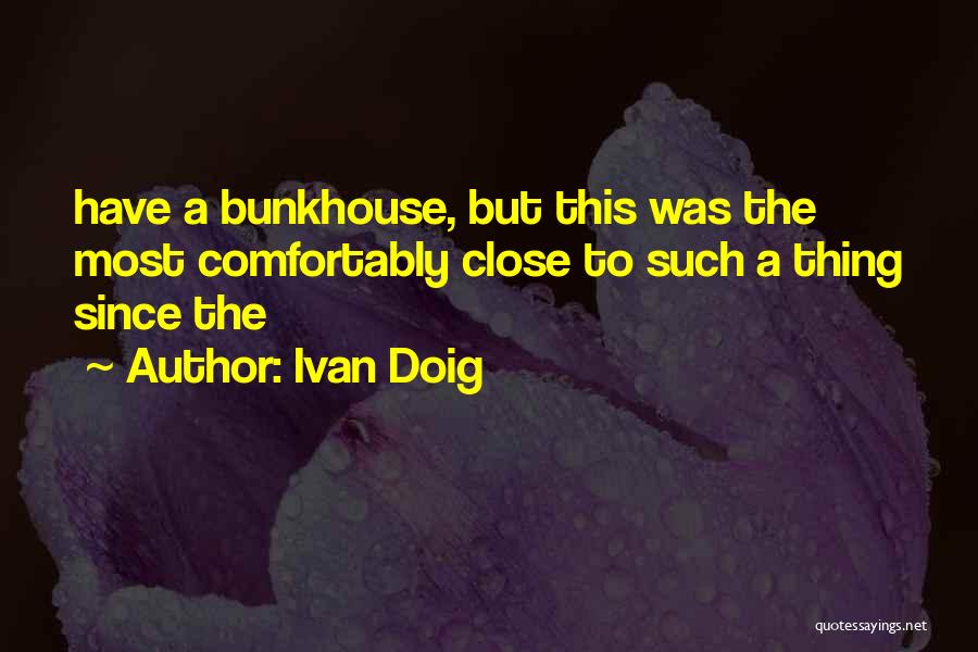 Ivan Doig Quotes: Have A Bunkhouse, But This Was The Most Comfortably Close To Such A Thing Since The