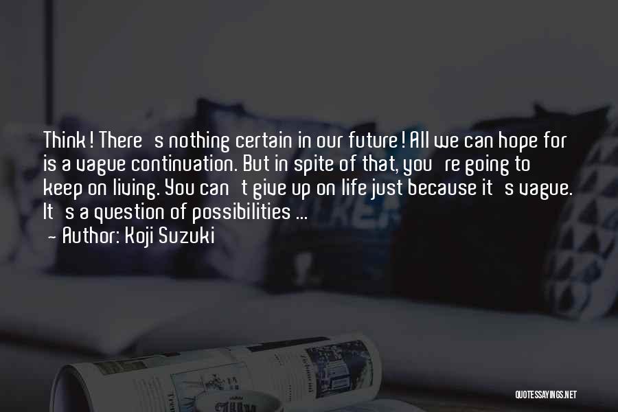 Koji Suzuki Quotes: Think! There's Nothing Certain In Our Future! All We Can Hope For Is A Vague Continuation. But In Spite Of