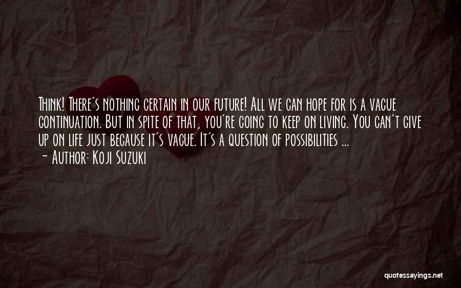 Koji Suzuki Quotes: Think! There's Nothing Certain In Our Future! All We Can Hope For Is A Vague Continuation. But In Spite Of