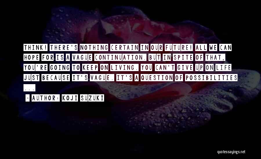 Koji Suzuki Quotes: Think! There's Nothing Certain In Our Future! All We Can Hope For Is A Vague Continuation. But In Spite Of