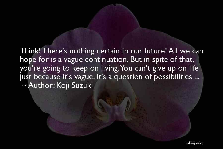 Koji Suzuki Quotes: Think! There's Nothing Certain In Our Future! All We Can Hope For Is A Vague Continuation. But In Spite Of