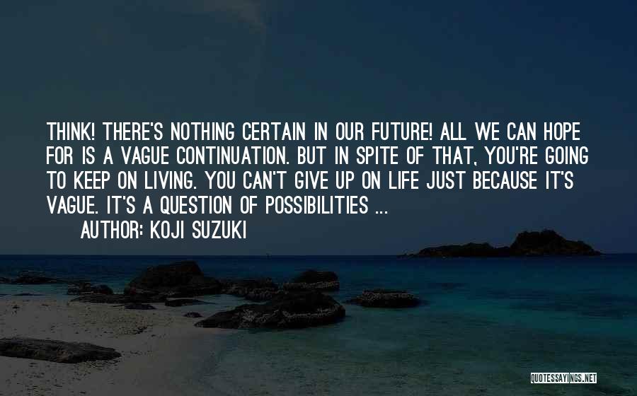 Koji Suzuki Quotes: Think! There's Nothing Certain In Our Future! All We Can Hope For Is A Vague Continuation. But In Spite Of