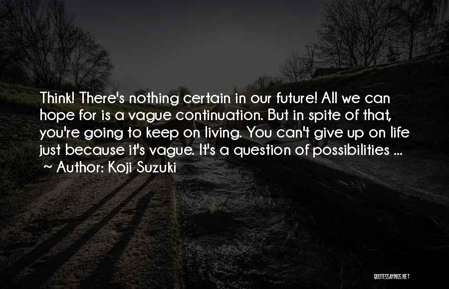 Koji Suzuki Quotes: Think! There's Nothing Certain In Our Future! All We Can Hope For Is A Vague Continuation. But In Spite Of