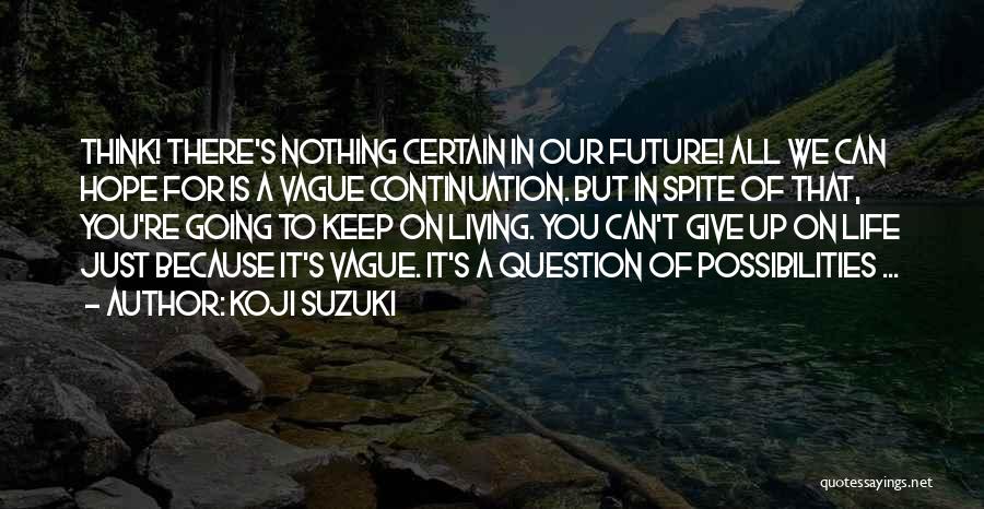 Koji Suzuki Quotes: Think! There's Nothing Certain In Our Future! All We Can Hope For Is A Vague Continuation. But In Spite Of
