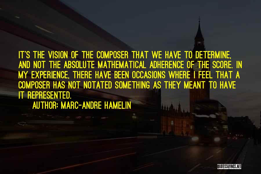 Marc-Andre Hamelin Quotes: It's The Vision Of The Composer That We Have To Determine, And Not The Absolute Mathematical Adherence Of The Score.