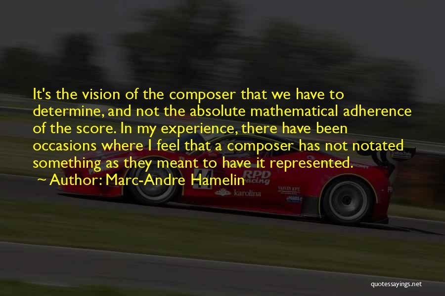 Marc-Andre Hamelin Quotes: It's The Vision Of The Composer That We Have To Determine, And Not The Absolute Mathematical Adherence Of The Score.