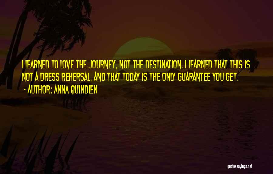 Anna Quindlen Quotes: I Learned To Love The Journey, Not The Destination. I Learned That This Is Not A Dress Rehersal, And That