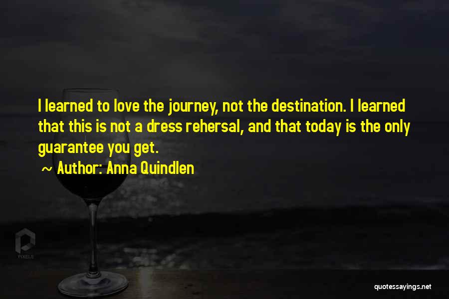 Anna Quindlen Quotes: I Learned To Love The Journey, Not The Destination. I Learned That This Is Not A Dress Rehersal, And That