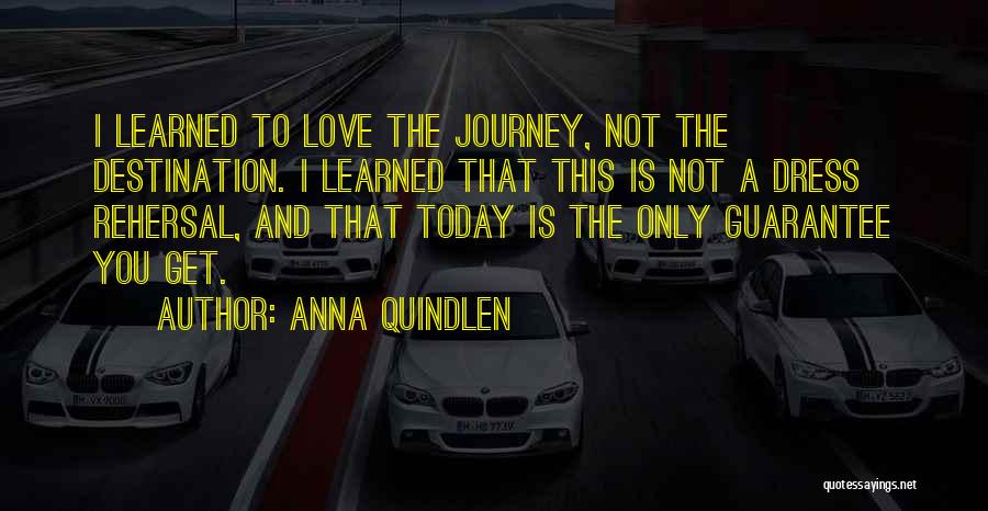 Anna Quindlen Quotes: I Learned To Love The Journey, Not The Destination. I Learned That This Is Not A Dress Rehersal, And That