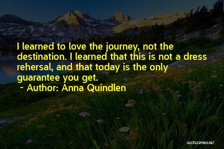 Anna Quindlen Quotes: I Learned To Love The Journey, Not The Destination. I Learned That This Is Not A Dress Rehersal, And That