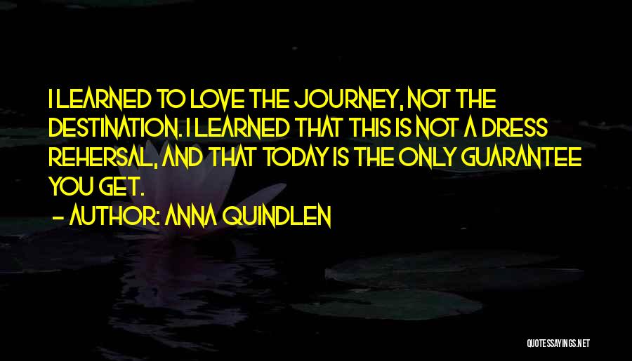 Anna Quindlen Quotes: I Learned To Love The Journey, Not The Destination. I Learned That This Is Not A Dress Rehersal, And That