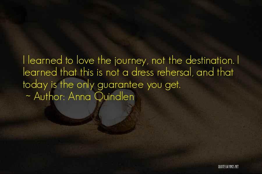 Anna Quindlen Quotes: I Learned To Love The Journey, Not The Destination. I Learned That This Is Not A Dress Rehersal, And That