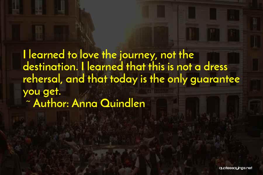 Anna Quindlen Quotes: I Learned To Love The Journey, Not The Destination. I Learned That This Is Not A Dress Rehersal, And That