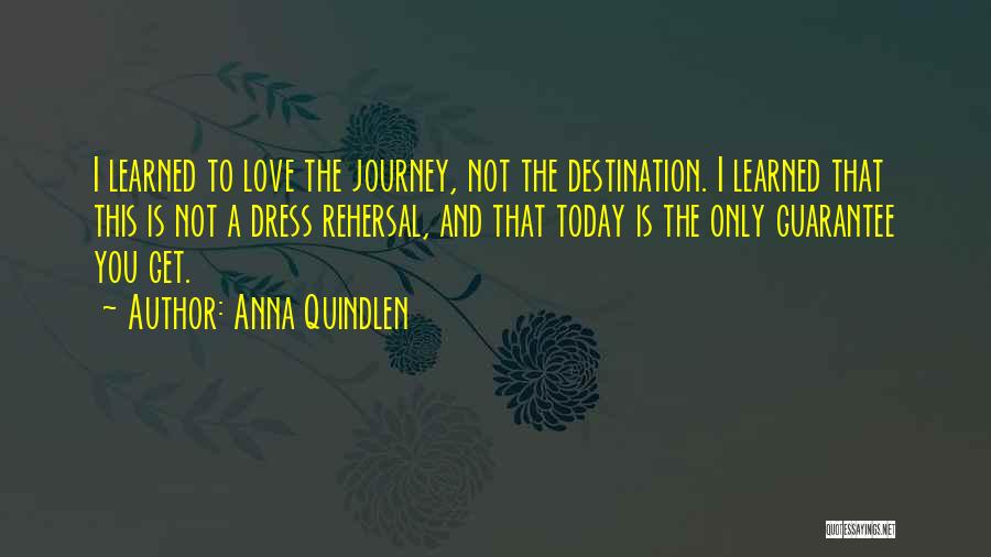 Anna Quindlen Quotes: I Learned To Love The Journey, Not The Destination. I Learned That This Is Not A Dress Rehersal, And That