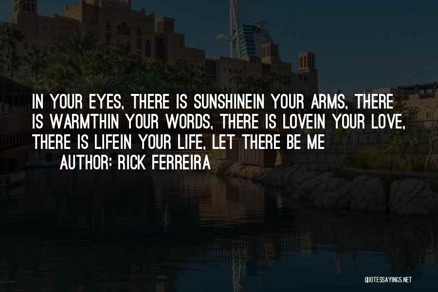 Rick Ferreira Quotes: In Your Eyes, There Is Sunshinein Your Arms, There Is Warmthin Your Words, There Is Lovein Your Love, There Is