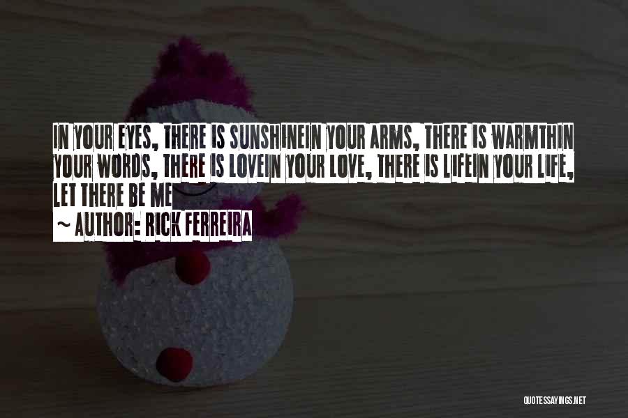 Rick Ferreira Quotes: In Your Eyes, There Is Sunshinein Your Arms, There Is Warmthin Your Words, There Is Lovein Your Love, There Is