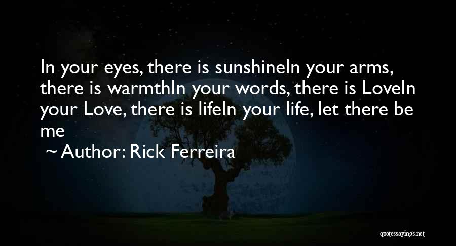 Rick Ferreira Quotes: In Your Eyes, There Is Sunshinein Your Arms, There Is Warmthin Your Words, There Is Lovein Your Love, There Is