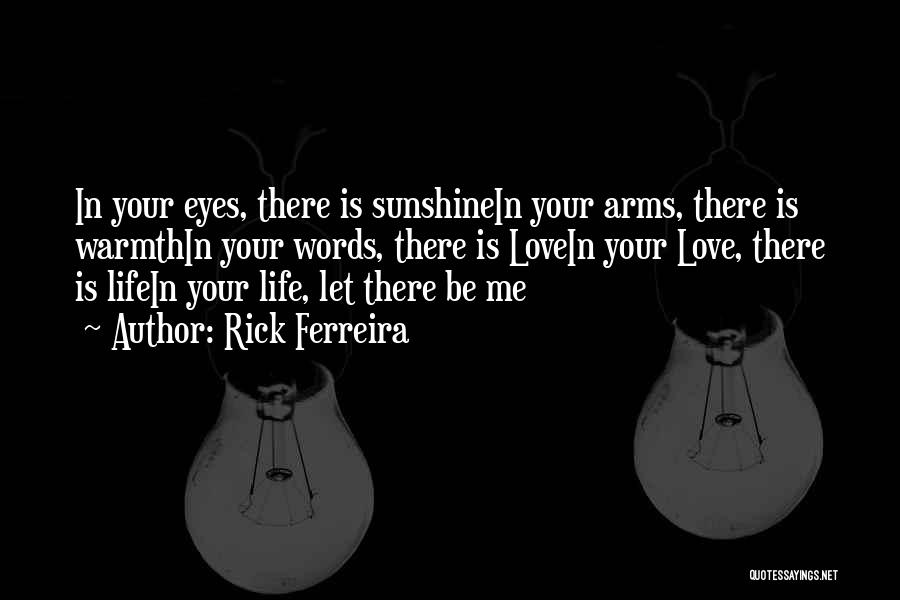Rick Ferreira Quotes: In Your Eyes, There Is Sunshinein Your Arms, There Is Warmthin Your Words, There Is Lovein Your Love, There Is