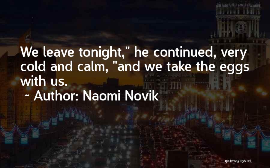 Naomi Novik Quotes: We Leave Tonight, He Continued, Very Cold And Calm, And We Take The Eggs With Us.