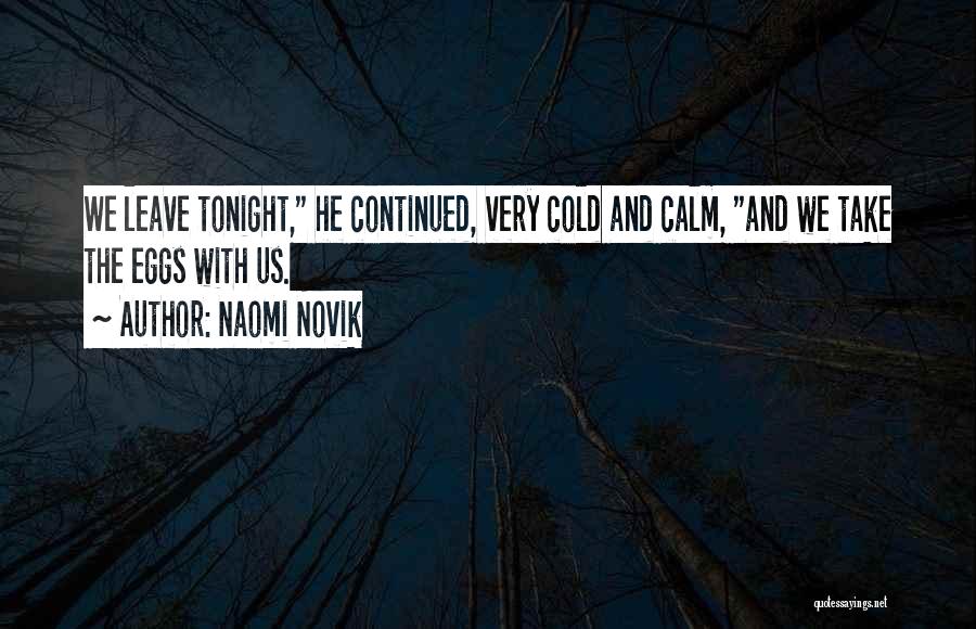 Naomi Novik Quotes: We Leave Tonight, He Continued, Very Cold And Calm, And We Take The Eggs With Us.