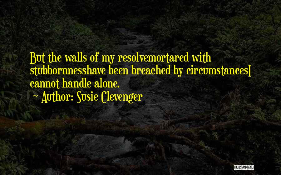 Susie Clevenger Quotes: But The Walls Of My Resolvemortared With Stubbornnesshave Been Breached By Circumstancesi Cannot Handle Alone.