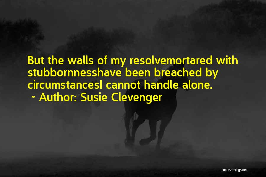 Susie Clevenger Quotes: But The Walls Of My Resolvemortared With Stubbornnesshave Been Breached By Circumstancesi Cannot Handle Alone.