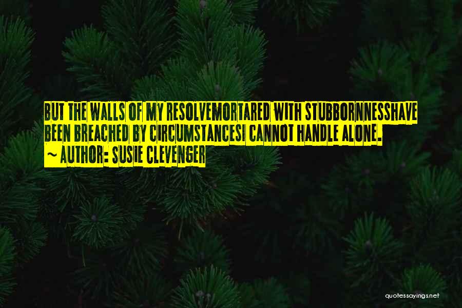 Susie Clevenger Quotes: But The Walls Of My Resolvemortared With Stubbornnesshave Been Breached By Circumstancesi Cannot Handle Alone.