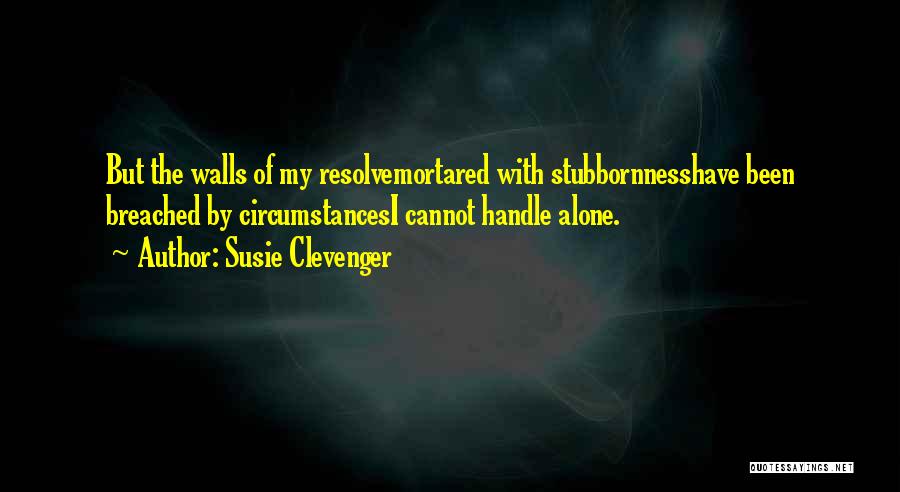 Susie Clevenger Quotes: But The Walls Of My Resolvemortared With Stubbornnesshave Been Breached By Circumstancesi Cannot Handle Alone.