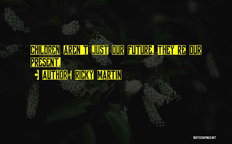 Ricky Martin Quotes: Children Aren't Just Our Future. They're Our Present.