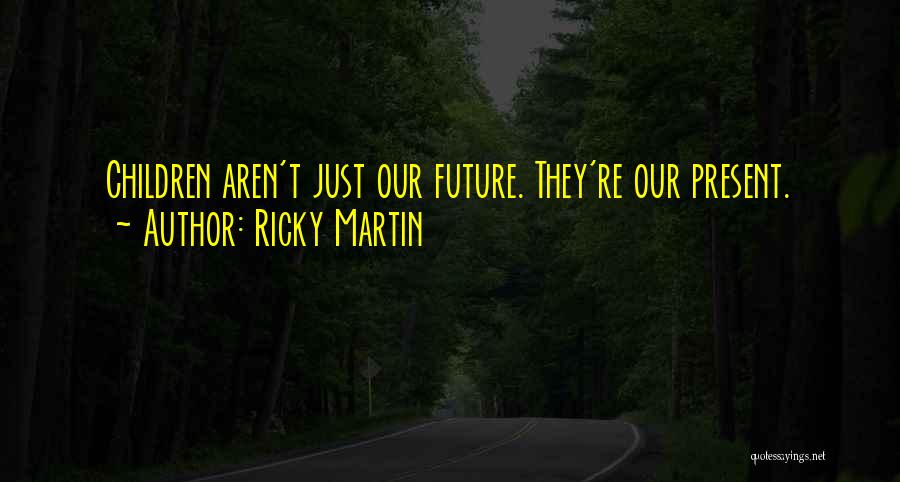 Ricky Martin Quotes: Children Aren't Just Our Future. They're Our Present.