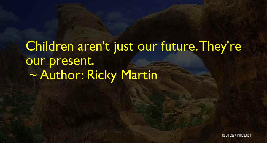 Ricky Martin Quotes: Children Aren't Just Our Future. They're Our Present.