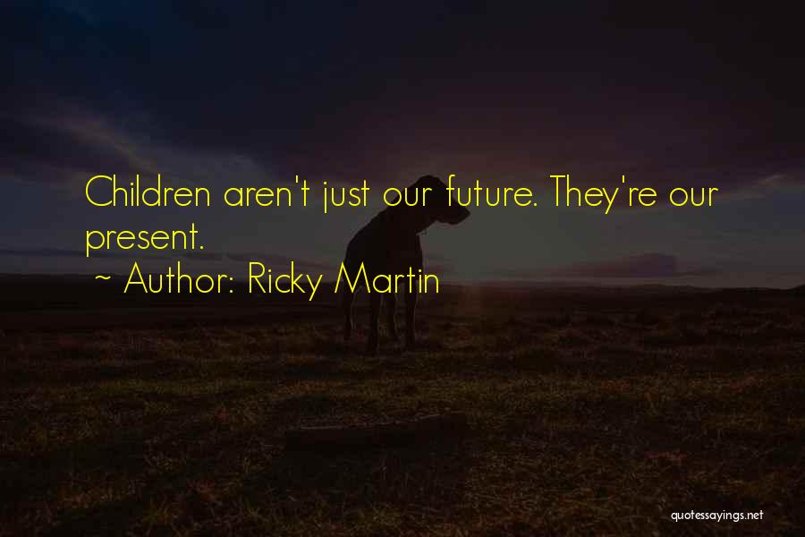 Ricky Martin Quotes: Children Aren't Just Our Future. They're Our Present.