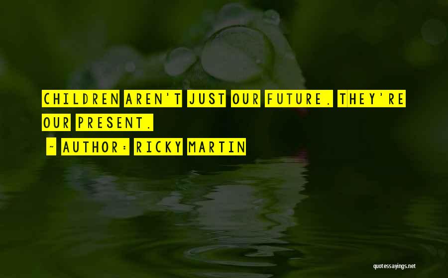 Ricky Martin Quotes: Children Aren't Just Our Future. They're Our Present.