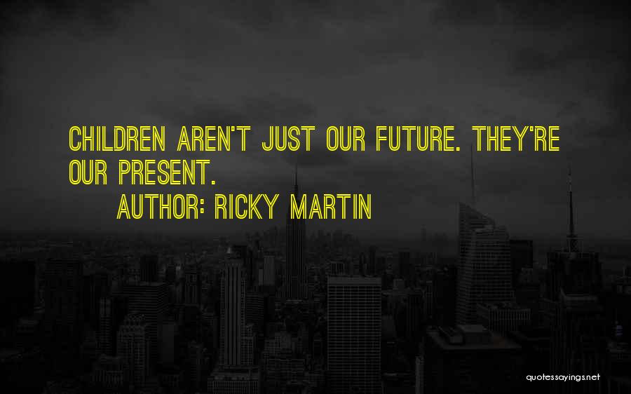 Ricky Martin Quotes: Children Aren't Just Our Future. They're Our Present.