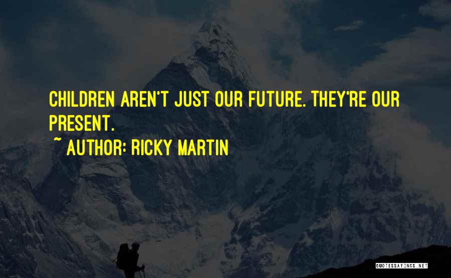 Ricky Martin Quotes: Children Aren't Just Our Future. They're Our Present.