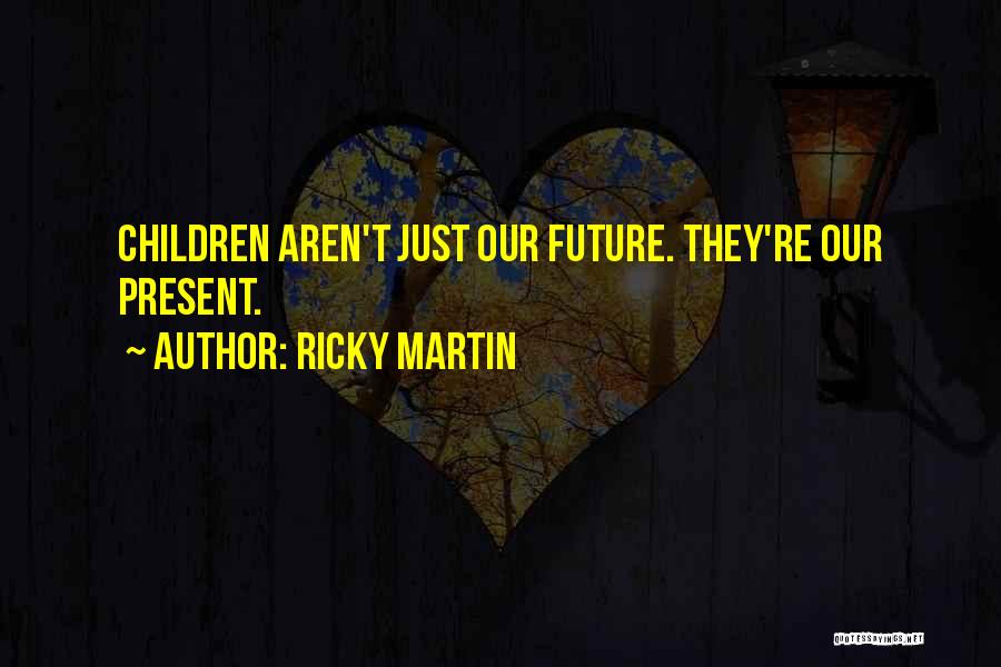 Ricky Martin Quotes: Children Aren't Just Our Future. They're Our Present.