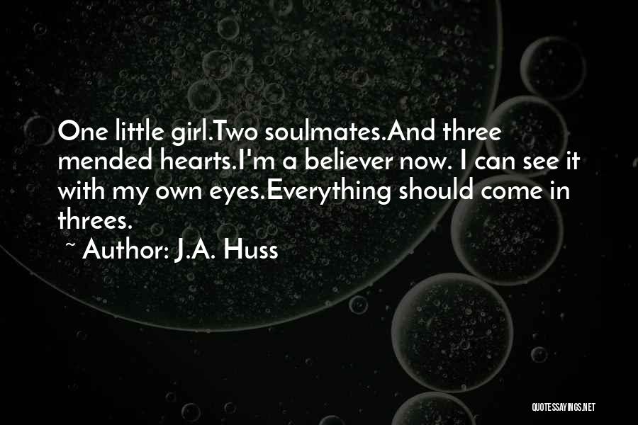 J.A. Huss Quotes: One Little Girl.two Soulmates.and Three Mended Hearts.i'm A Believer Now. I Can See It With My Own Eyes.everything Should Come