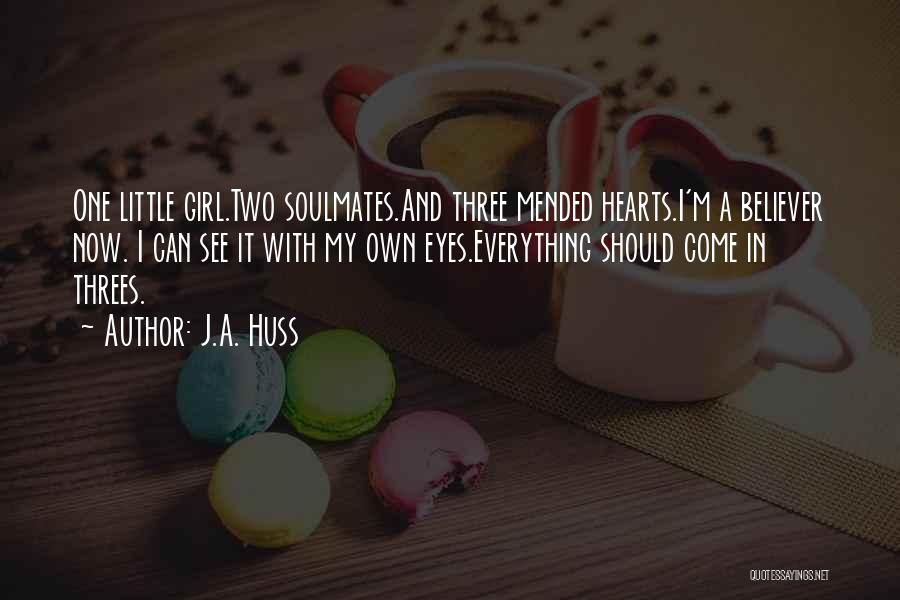 J.A. Huss Quotes: One Little Girl.two Soulmates.and Three Mended Hearts.i'm A Believer Now. I Can See It With My Own Eyes.everything Should Come