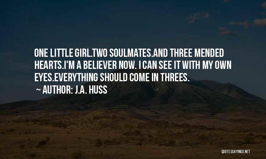 J.A. Huss Quotes: One Little Girl.two Soulmates.and Three Mended Hearts.i'm A Believer Now. I Can See It With My Own Eyes.everything Should Come